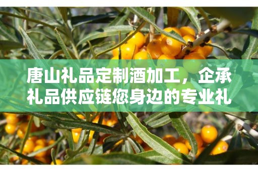 唐山礼品定制酒加工，企承礼品供应链您身边的专业礼品定制公司